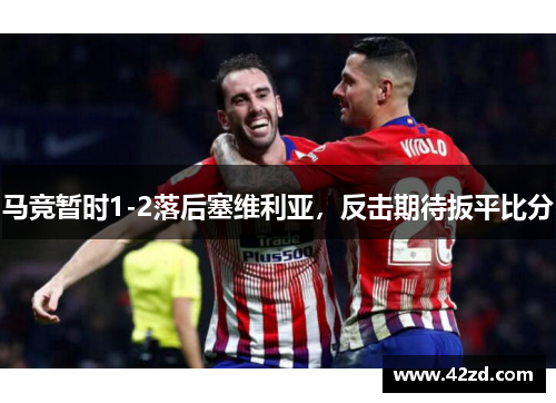 马竞暂时1-2落后塞维利亚,反击期待扳平比分