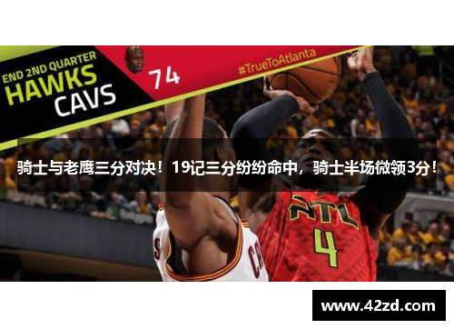 骑士与老鹰三分对决!19记三分纷纷命中,骑士半场微领3分!